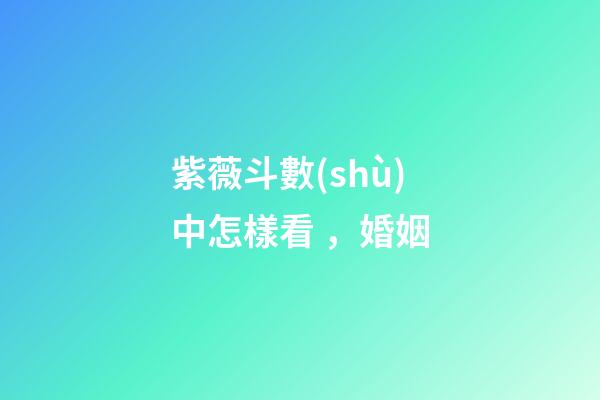 紫薇斗數(shù)中怎樣看，婚姻